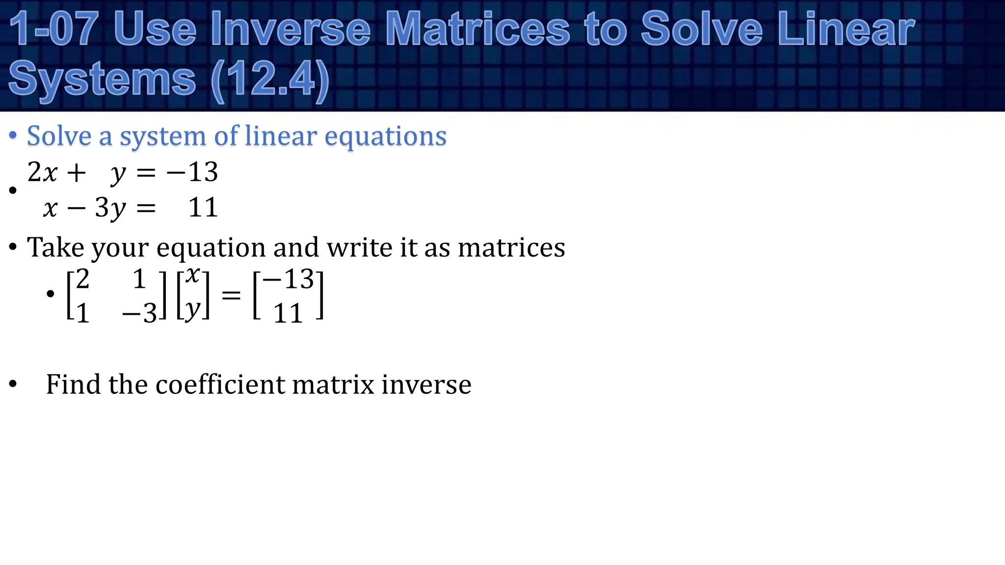 • Solve a system of linear equations
•
2𝑥 + 𝑦 = −13
𝑥 − 3𝑦 = 11
• Take your equation and write it as matrices
•
2 1
1 −3
𝑥
𝑦 =
−13
11
• Find the coefficient matrix inverse
 