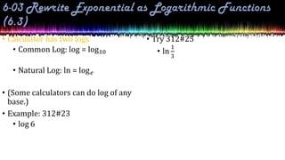 • Calculator has two logs
• Common Log: log = log10
• Natural Log: ln = log𝑒
• (Some calculators can do log of any
base.)
• Example: 312#23
• log 6
• Try 312#25
• ln
1
3
 