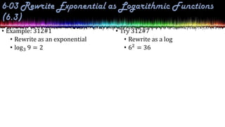 • Example: 312#1
• Rewrite as an exponential
• log3 9 = 2
• Try 312#7
• Rewrite as a log
• 62 = 36
 