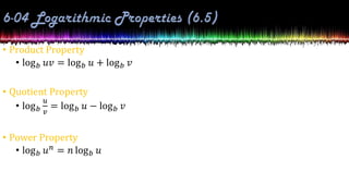 • Product Property
• log𝑏 𝑢𝑣 = log𝑏 𝑢 + log𝑏 𝑣
• Quotient Property
• log𝑏
𝑢
𝑣
= log𝑏 𝑢 − log𝑏 𝑣
• Power Property
• log𝑏 𝑢𝑛 = 𝑛 log𝑏 𝑢
 