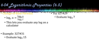 • Change-of-Base Formula
• log𝑐 𝑢 =
log𝑏 𝑢
log𝑏 𝑐
• This lets you evaluate any log on a
calculator
• Example: 327#31
• Evaluate log9 15
• Try 327#29
• Evaluate log4 7
 
