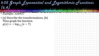 • Example: 320#27
• (a) Describe the transformations. (b)
Then graph the function.
𝑔 𝑥 = − log1
5
𝑥 − 7
 