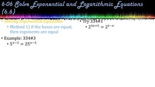 • Solving Exponential Equations
• Method 1) if the bases are equal,
then exponents are equal
• Example: 334#3
• 5𝑥−3 = 25𝑥−5
• Try 334#1
• 23𝑥+5 = 21−𝑥
 