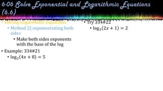 • Solving Logarithmic Equations
• Method 2) exponentiating both
sides
• Make both sides exponents
with the base of the log
• Example: 334#21
• log2 4𝑥 + 8 = 5
• Try 334#22
• log3 2𝑥 + 1 = 2
 