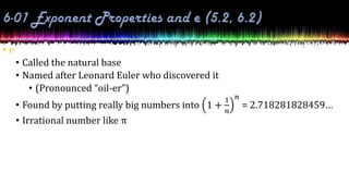 • e
• Called the natural base
• Named after Leonard Euler who discovered it
• (Pronounced “oil-er”)
• Found by putting really big numbers into 1 +
1
𝑛
𝑛
= 2.718281828459…
• Irrational number like π
 