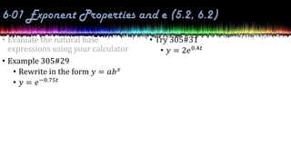 • Evaluate the natural base
expressions using your calculator
• Example 305#29
• Rewrite in the form 𝑦 = 𝑎𝑏𝑥
• 𝑦 = 𝑒−0.75𝑡
• Try 305#31
• 𝑦 = 2𝑒0.4𝑡
 