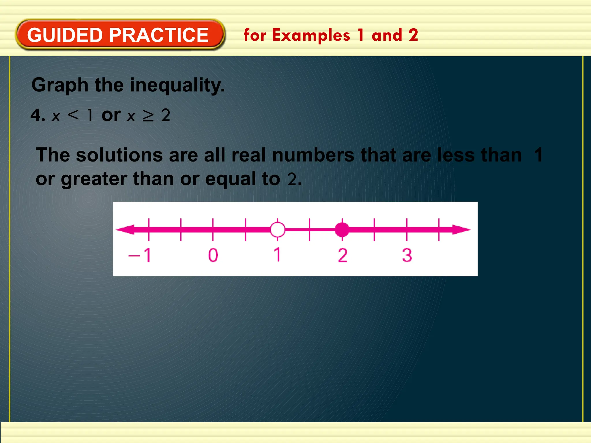 GUIDED PRACTICE for Examples 1 and 2
Graph the inequality.
4. x < 1 or x ≥ 2
The solutions are all real numbers that are less than 1
or greater than or equal to 2.
 