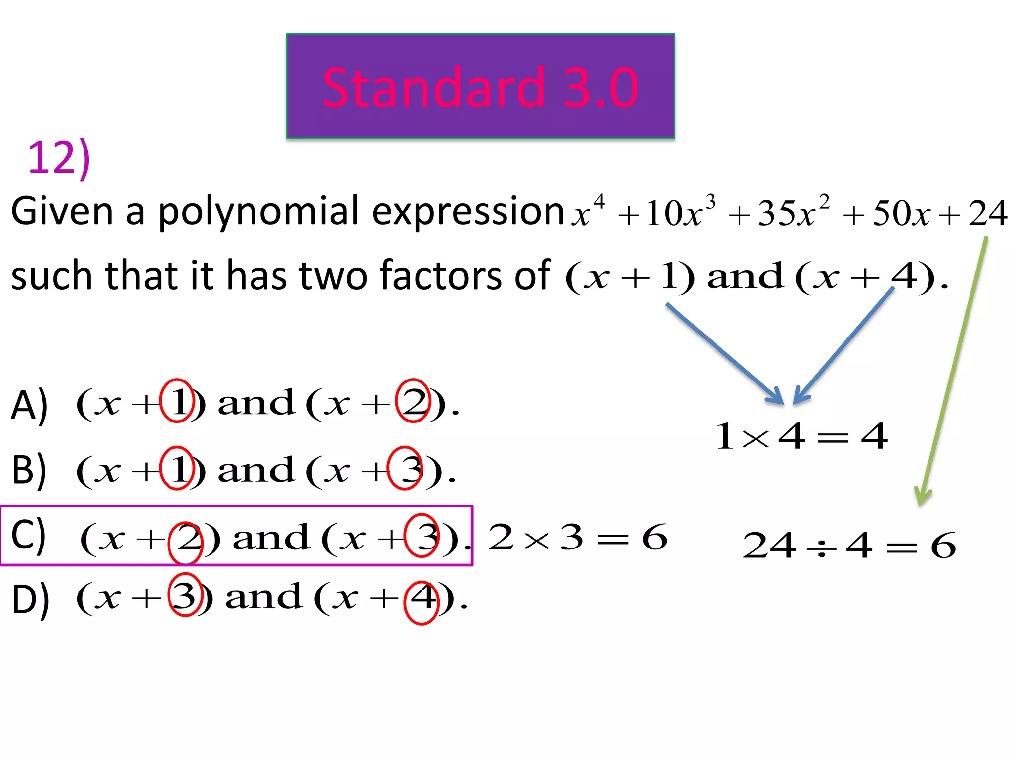 Standard 3.0
12)
Given a polynomial expression x 4 10x 3 35x 2 50x 24
such that it has two factors of ( x 1) and ( x 4).

A)   (x   1) and ( x   2).
                                       1 4   4
B)   (x   1) and ( x   3).
C)   (x   2) and ( x   3). 2   3   6   24    4   6
D)   (x   3) and ( x   4).
 