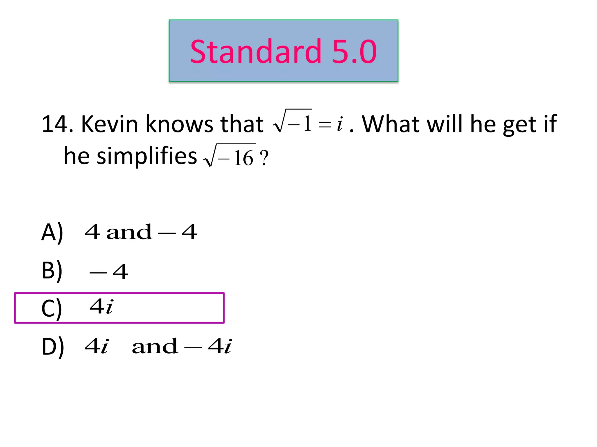 Standard 5.0
14. Kevin knows that   1   i . What will he get if
  he simplifies 16 ?

A) 4 and 4
B)   4
C) 4i
D) 4i and 4i
 