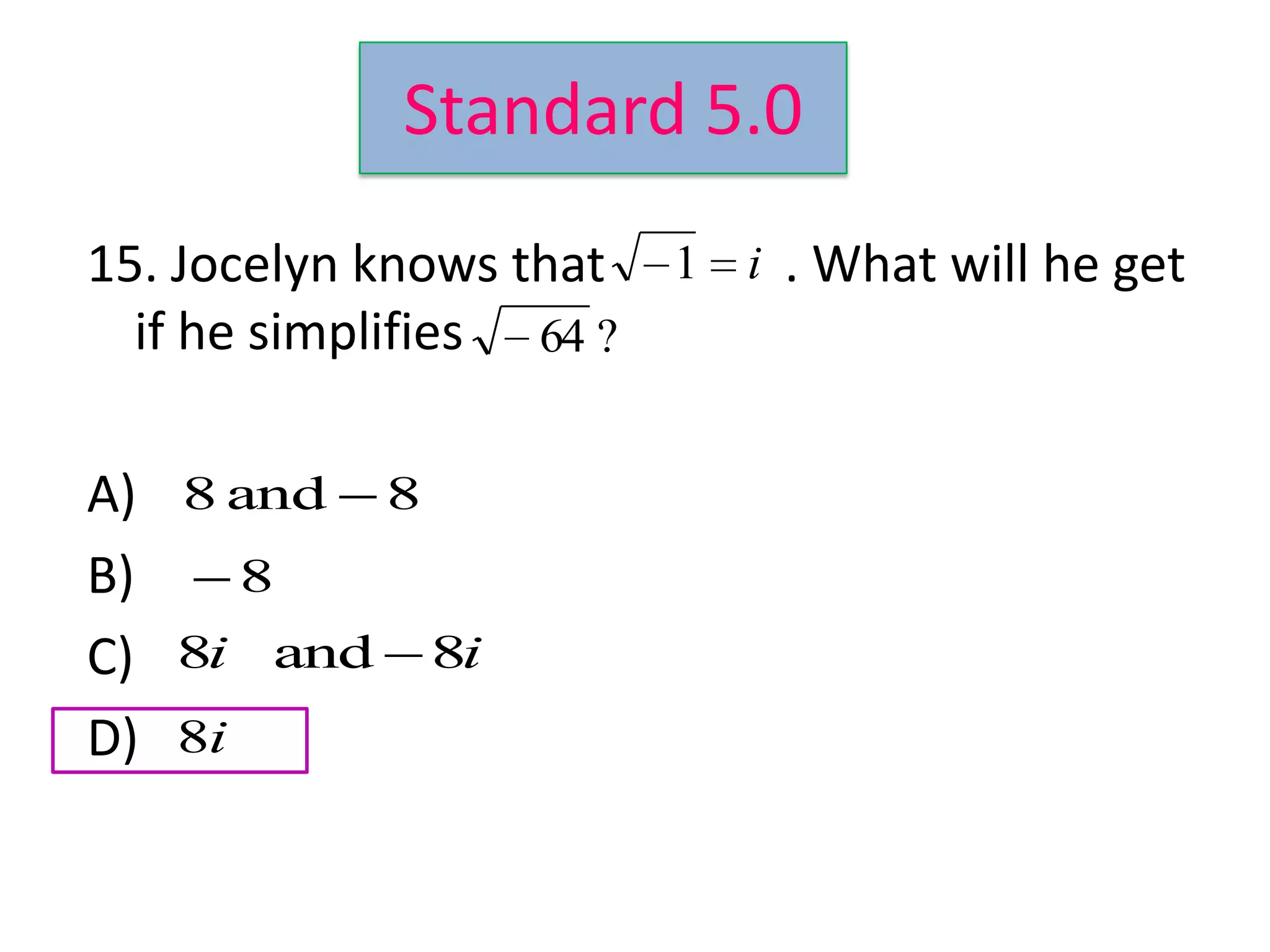 Standard 5.0
15. Jocelyn knows that 1 i . What will he get
  if he simplifies 64 ?

A) 8 and 8
B)    8
C) 8i and 8i
D) 8i
 
