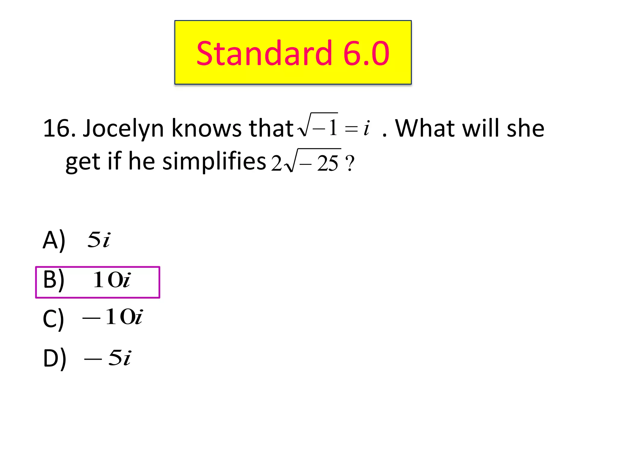 Standard 6.0
16. Jocelyn knows that 1 i . What will she
  get if he simplifies 2 25 ?

A) 5i
B) 10i
C) 10i
D) 5i
 