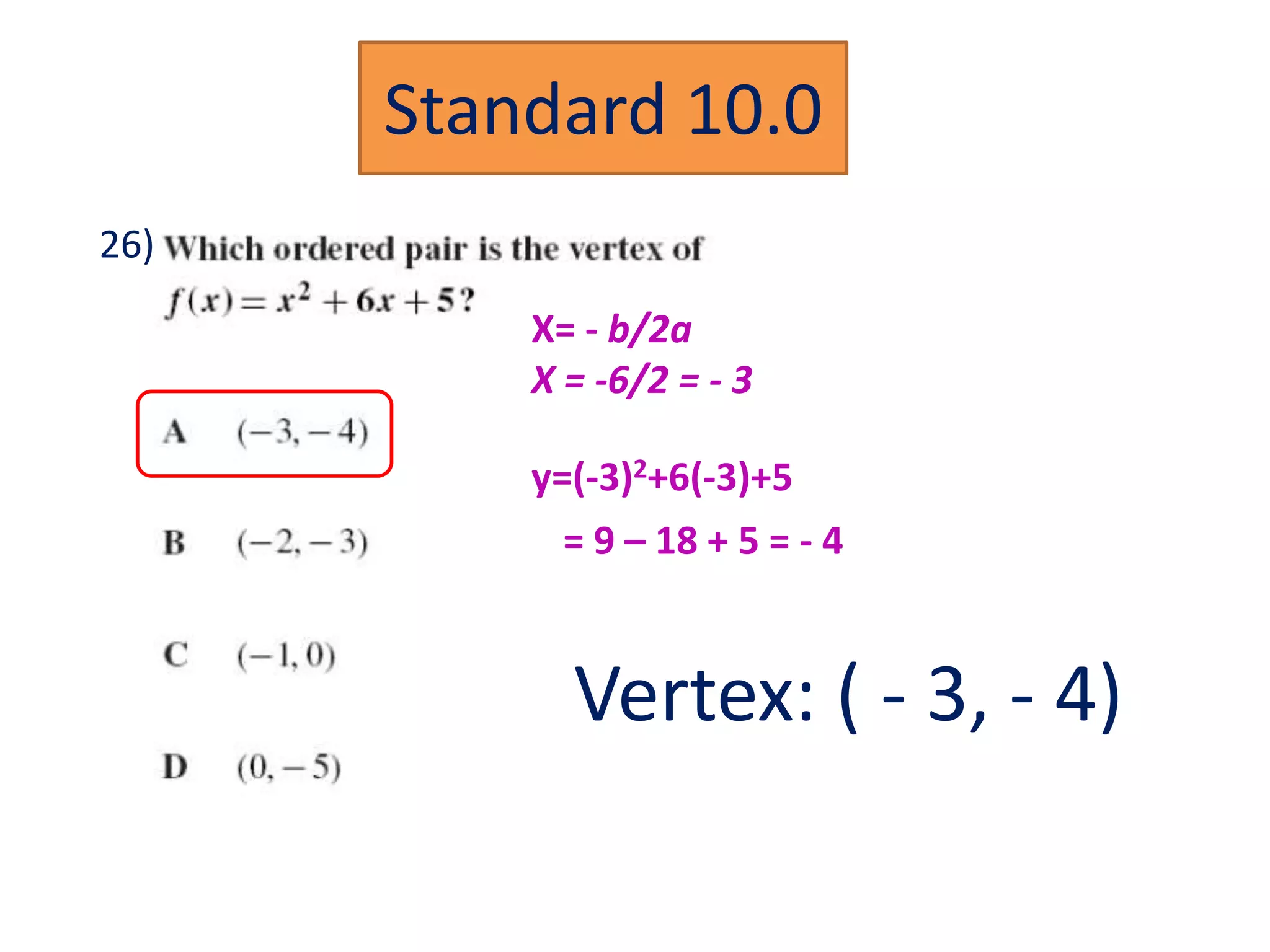 Standard 10.0
26)

          X= - b/2a
          X = -6/2 = - 3

          y=(-3)2+6(-3)+5
            = 9 – 18 + 5 = - 4


            Vertex: ( - 3, - 4)
 