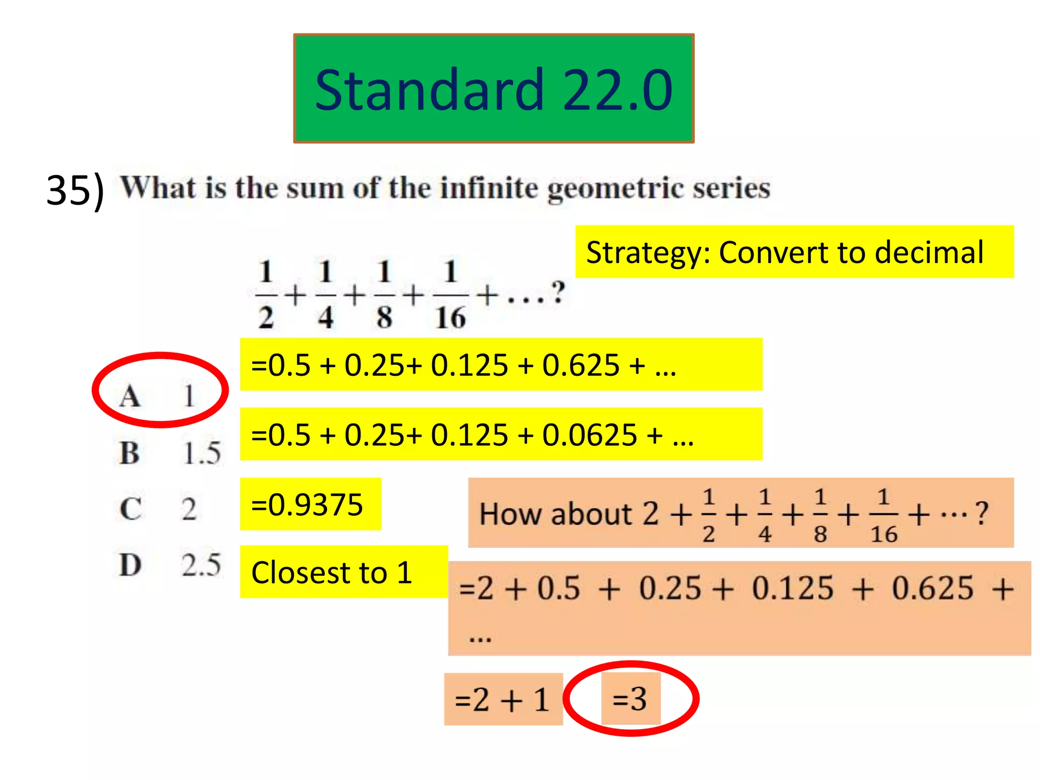 Standard 22.0
35)
                             Strategy: Convert to decimal


      =0.5 + 0.25+ 0.125 + 0.625 + …

      =0.5 + 0.25+ 0.125 + 0.0625 + …

      =0.9375
      Closest to 1
 