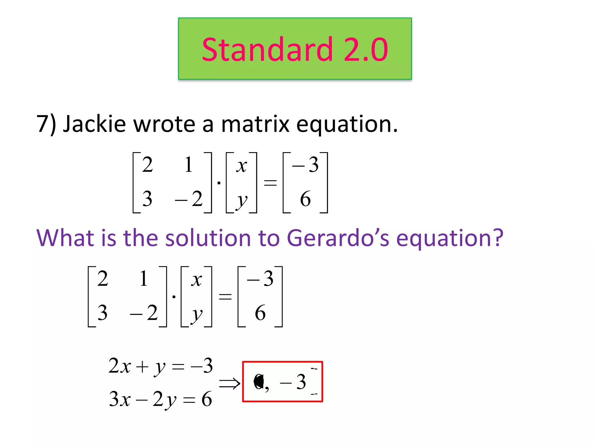 Standard 2.0
7) Jackie wrote a matrix equation.
         2     1       x            3
         3     2       y        6
What is the solution to Gerardo’s equation?
     2   1     x            3       2x   y   3
     3    2    y           6        3x 2 y   6

      2x y         3
                           0,   3
      3x 2 y       6
 