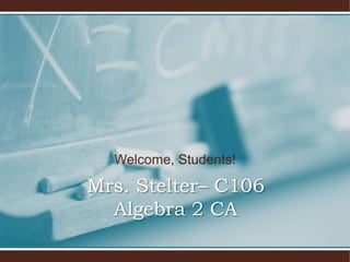 Welcome, Students! Mrs. Stelter– C106Algebra 2 CA 