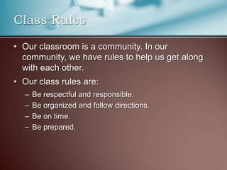 Class RulesOur classroom is a community. In our community, we have rules to help us get along with each other.Our class rules are:Be respectful and responsible.Be organized and follow directions.Be on time.Be prepared.