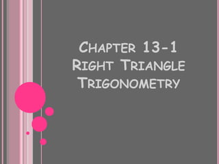 CHAPTER 13-1
RIGHT TRIANGLE
 TRIGONOMETRY
 