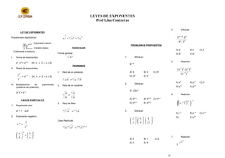 LEYES DE EXPONENTES
Prof Lino Contreras
LEY DE EXPONENTES
Expresiones algebraicas:
I. Suma de exponentes.
xn
. xm
= an+m
; (m, n, ∈ Z ∧ x ≠ 0)
II. Resta de exponentes.
n
m
x
x
= am–n
; (m, n, ∈ Z ∧ x ≠ 0)
III. Multiplicación de exponentes
(potencia de potencia)
(xn
)a
= xn.a
CASOS ESPECIALES
1. Exponente cero:
a0
= 1 a≠0
2. Exponente negativo:
a
a
x
x
1
=−
nn
a
b
b
a






=





−
3. Exponente fraccionario.
naa na
n
xxx ==
RADICALES
Forma general
a n
N
TEOREMAS
1. Raíz de un producto
nnn
baba .. =
2. Raíz de un cociente
n
n
n
b
a
b
a
=
3. Raíz de Raíz
nmm n
aa .
. =
Caso Particular
mp qnpm p qn
aaa +
=
PROBLEMAS PROPUESTOS
1. Efectuar:
813/4
A) 9 B) 3 C) 81
D) 27 E) 6
2. Efectuar:
5x
. (25)x-1
A) 52x+1
B) 53x+2
C) 52x-2
D) 53x-2
E) 52x+2
3. Efectuar:
496
27
8
.
4
9
.
3
2


















A) 0 B) 1 C) 2
D) 3 E) 6
4. Efectuar
2n
n2n
3.9
3.3 +
A) 0 B) 1 C) 3
D) 9 E) 6
5. Resolver:
22
2332
)(
).()(
−
x
xx
A) x8
B) x-8
C) x4
D) x16
E) x20
6. Resolver:
( )[ ]
2621
−−
−





 x
A) x-2
B) x-12
C) x-20
D) x-24
E) x20
7. Resolver:
7941−
x
Exponente natural
Variable (base)
Coeficiente (numérico)
a
Nx
21
 
