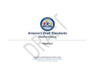 Arizona’s Draft Standards
Mathematics
Algebra 2
ARIZONA DEPARTMENT OF EDUCATION
HIGH ACADEMIC STANDARDS FOR STUDENTS
Draft Standards for Public Comment
 