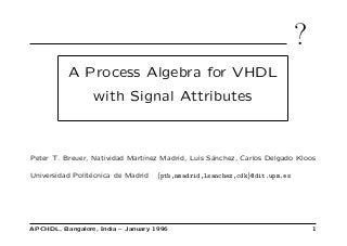 ?
A Process Algebra for VHDL
with Signal Attributes
Peter T. Breuer, Natividad Mart´ınez Madrid, Luis S´anchez, Carlos Delgado Kloos
Universidad Polit´ecnica de Madrid {ptb,nmadrid,lsanchez,cdk}@dit.upm.es
APCHDL, Bangalore, India – January 1996 1
 