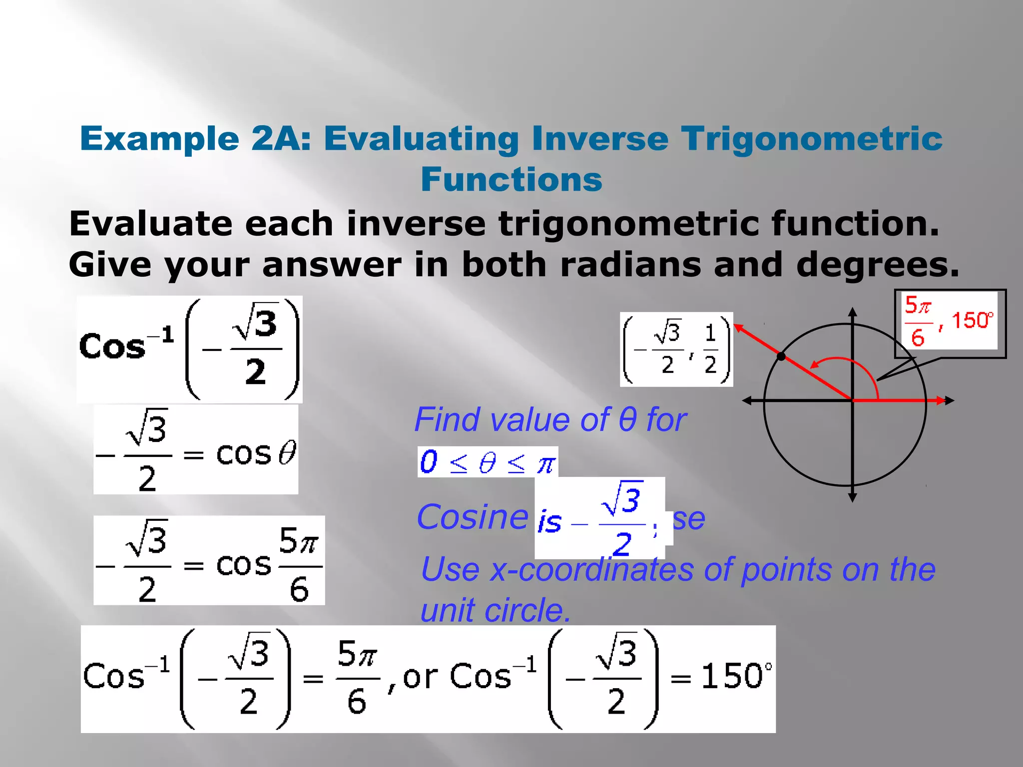 Example 2A: Evaluating Inverse Trigonometric
Functions
Evaluate each inverse trigonometric function.
Give your answer in both radians and degrees.

Find value of θ for
or whoseCosine .
Use x-coordinates of points on the
unit circle.
 