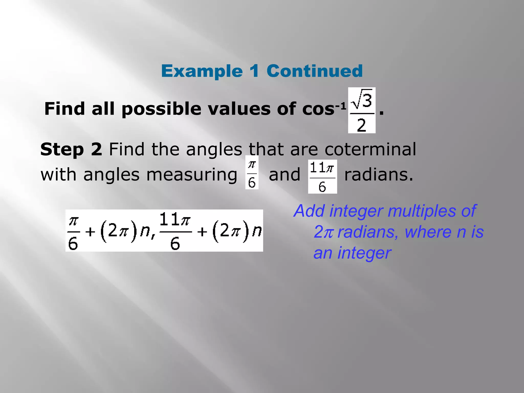 Example 1 Continued
Step 2 Find the angles that are coterminal
with angles measuring and radians.
Add integer multiples of
2π radians, where n is
an integer
Find all possible values of cos-1
.
 