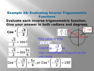 Example 2A: Evaluating Inverse Trigonometric
Functions
Evaluate each inverse trigonometric function.
Give your answer in both radians and degrees.

Find value of θ for
or whoseCosine .
Use x-coordinates of points on the
unit circle.
 