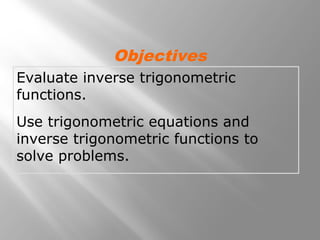 Evaluate inverse trigonometric
functions.
Use trigonometric equations and
inverse trigonometric functions to
solve problems.
Objectives
 