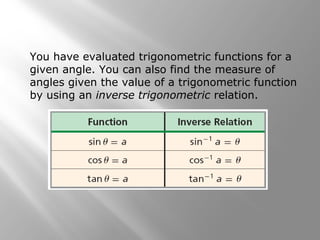 You have evaluated trigonometric functions for a
given angle. You can also find the measure of
angles given the value of a trigonometric function
by using an inverse trigonometric relation.
 