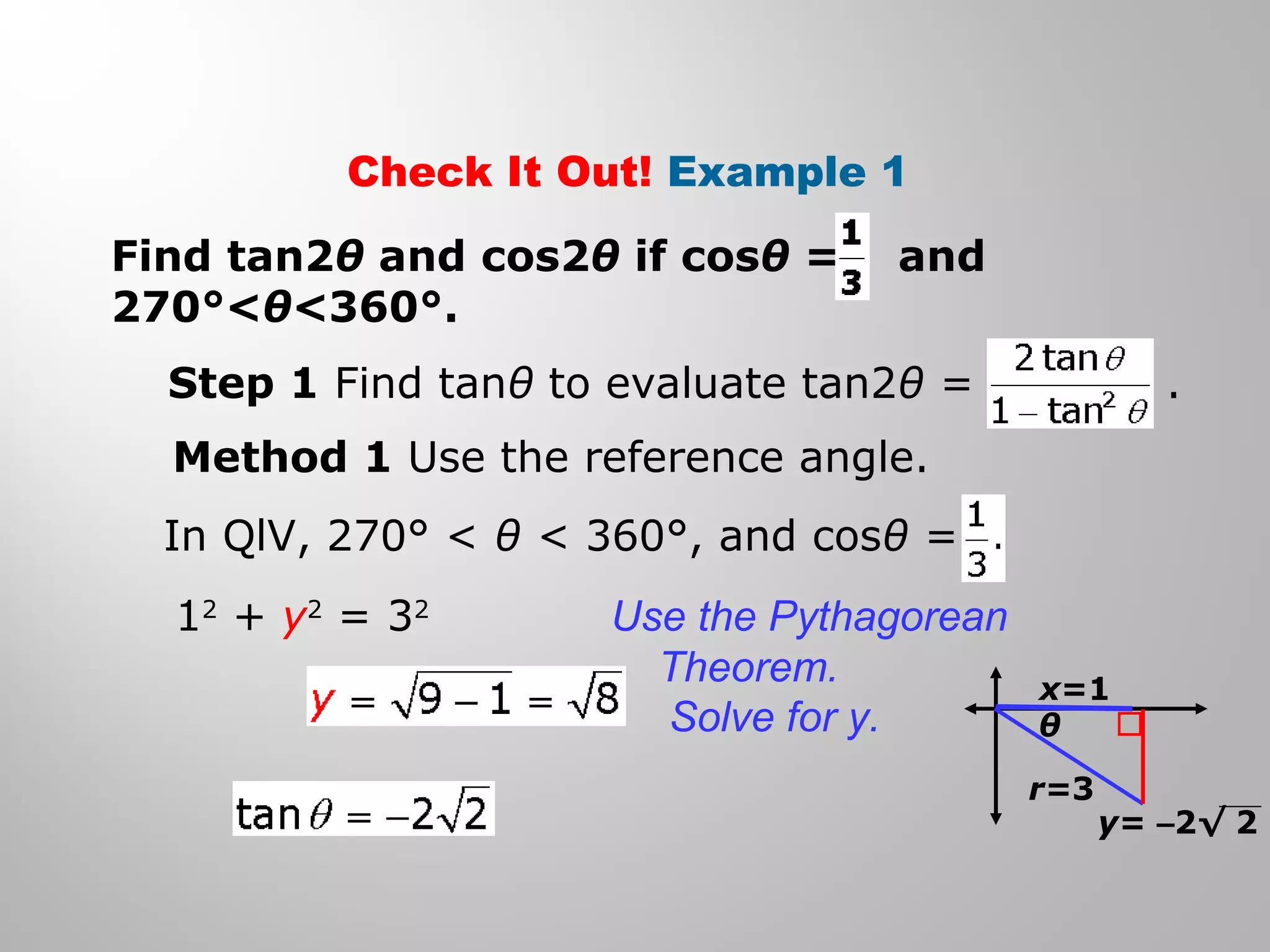 Find tan2θ and cos2θ if cosθ = and
270°<θ<360°.
Method 1 Use the reference angle.
Check It Out! Example 1
Step 1 Find tanθ to evaluate tan2θ = .
In QlV, 270° < θ < 360°, and cosθ =
12
+ y2
= 32
Use the Pythagorean
Theorem.
Solve for y. θ
r=3
x=1
y= –2√ 2
 