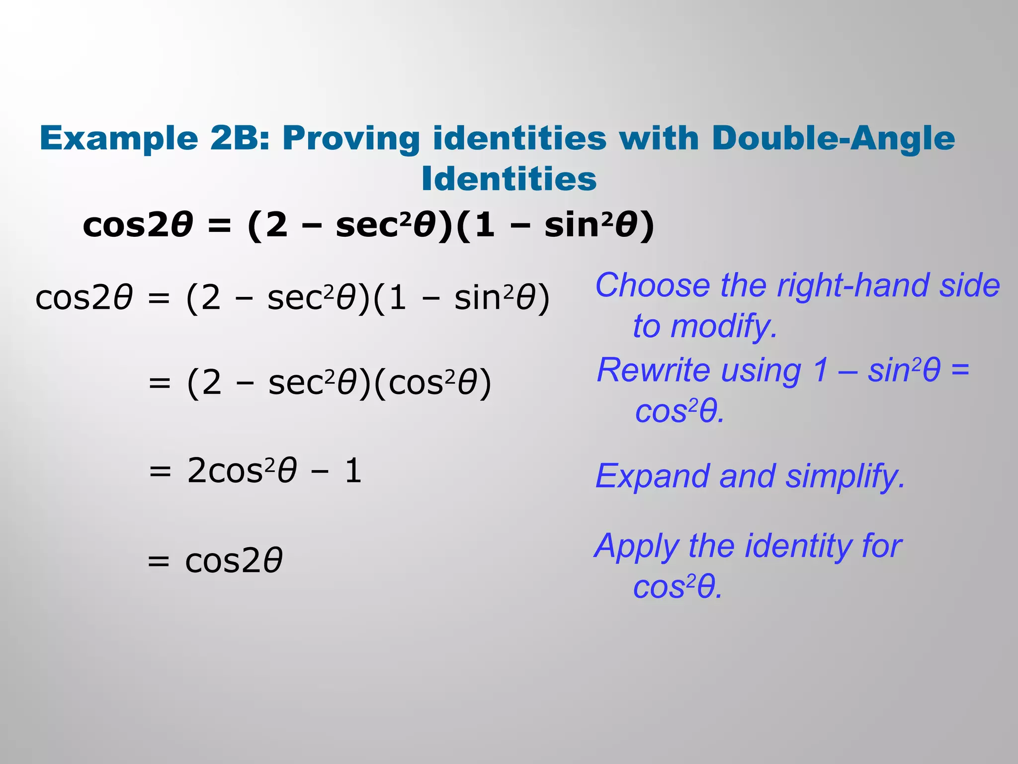 Example 2B: Proving identities with Double-Angle
Identities
cos2θ = (2 – sec2
θ)(1 – sin2
θ)
cos2θ = (2 – sec2
θ)(1 – sin2
θ)
= (2 – sec2
θ)(cos2
θ)
= 2cos2
θ – 1
= cos2θ
Choose the right-hand side
to modify.
Rewrite using 1 – sin2
θ =
cos2
θ.
Expand and simplify.
Apply the identity for
cos2
θ.
 