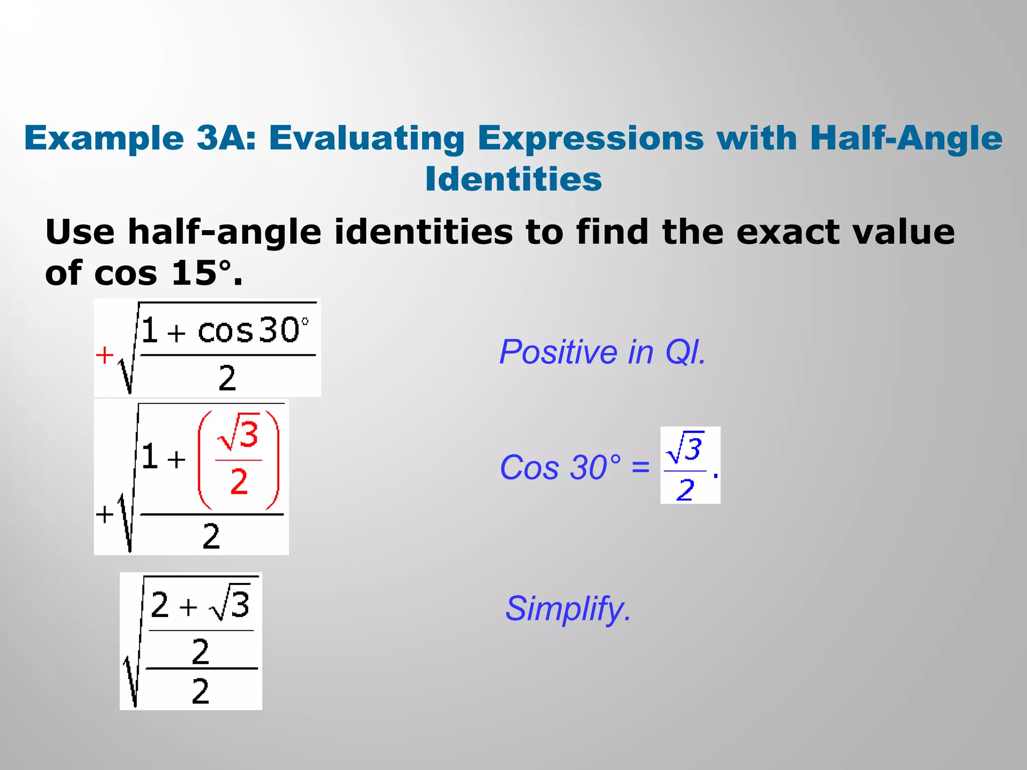 Example 3A: Evaluating Expressions with Half-Angle
Identities
Use half-angle identities to find the exact value
of cos 15°.
Positive in Ql.
Simplify.
Cos 30° =
 