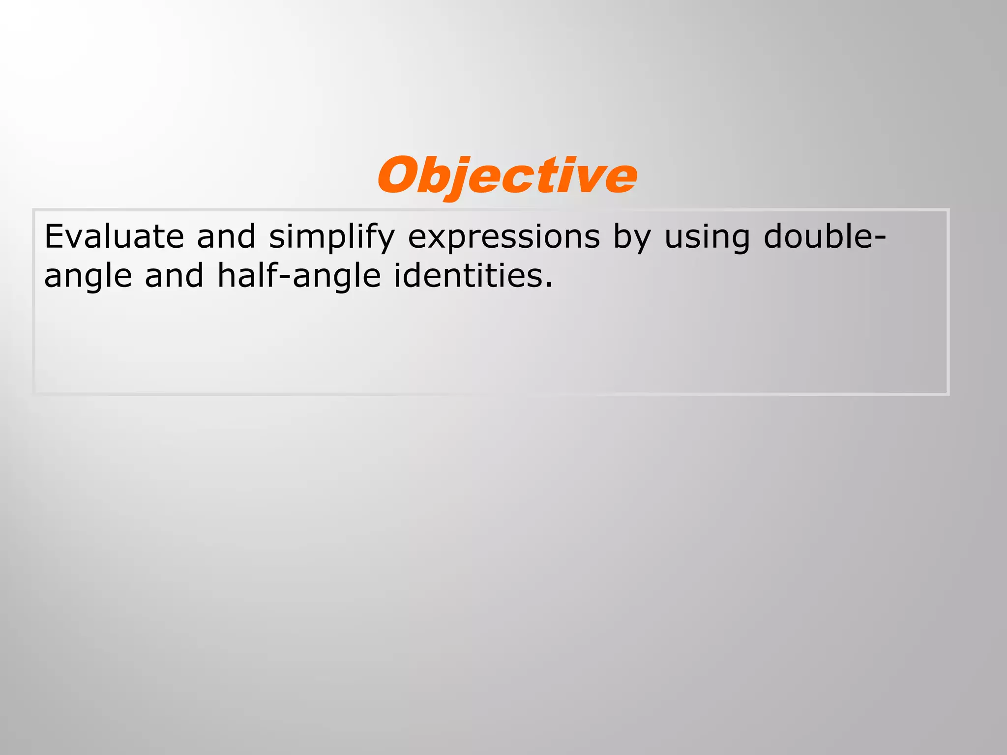Evaluate and simplify expressions by using double-
angle and half-angle identities.
Objective
 