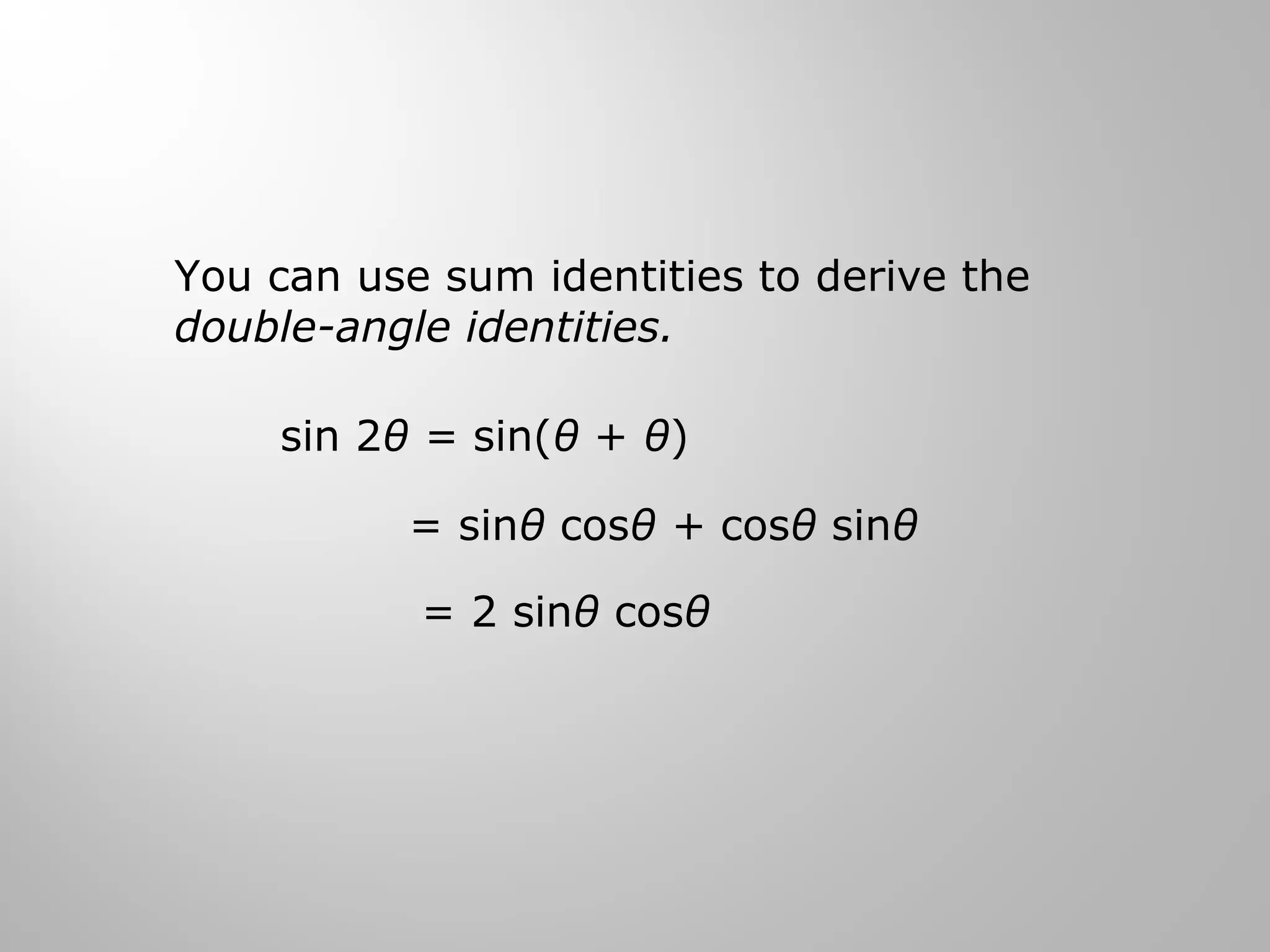 You can use sum identities to derive the
double-angle identities.
sin 2θ = sin(θ + θ)
= sinθ cosθ + cosθ sinθ
= 2 sinθ cosθ
 