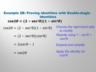 Example 2B: Proving identities with Double-Angle
Identities
cos2θ = (2 – sec2
θ)(1 – sin2
θ)
cos2θ = (2 – sec2
θ)(1 – sin2
θ)
= (2 – sec2
θ)(cos2
θ)
= 2cos2
θ – 1
= cos2θ
Choose the right-hand side
to modify.
Rewrite using 1 – sin2
θ =
cos2
θ.
Expand and simplify.
Apply the identity for
cos2
θ.
 