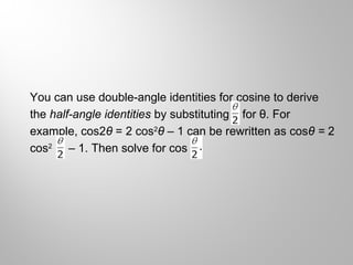 You can use double-angle identities for cosine to derive
the half-angle identities by substituting for θ. For
example, cos2θ = 2 cos2
θ – 1 can be rewritten as cosθ = 2
cos2
– 1. Then solve for cos
 
