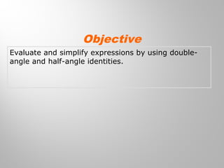 Evaluate and simplify expressions by using double-
angle and half-angle identities.
Objective
 