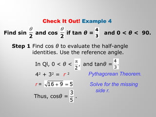 Check It Out! Example 4
Step 1 Find cos θ to evaluate the half-angle
identities. Use the reference angle.
42
+ 32
= r 2 Pythagorean Theorem.
Solve for the missing
side r.
Find sin and cos if tan θ = and 0 < θ < 90.
In Ql, 0 < θ < and tanθ =
r =
Thus, cosθ = .
 