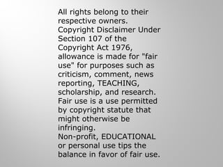 All rights belong to their
respective owners.
Copyright Disclaimer Under
Section 107 of the
Copyright Act 1976,
allowance is made for "fair
use" for purposes such as
criticism, comment, news
reporting, TEACHING,
scholarship, and research.
Fair use is a use permitted
by copyright statute that
might otherwise be
infringing.
Non-profit, EDUCATIONAL
or personal use tips the
balance in favor of fair use.
 