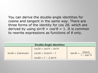 You can derive the double-angle identities for
cosine and tangent in the same way. There are
three forms of the identity for cos 2θ, which are
derived by using sin2
θ + cos2
θ = 1. It is common
to rewrite expressions as functions of θ only.
 