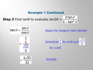 Example 1 Continued
Step 3 Find tanθ to evaluate tan2θ = .
Apply the tangent ratio identity.
Simplify.
Substitute for sinθ and
for cosθ.
 