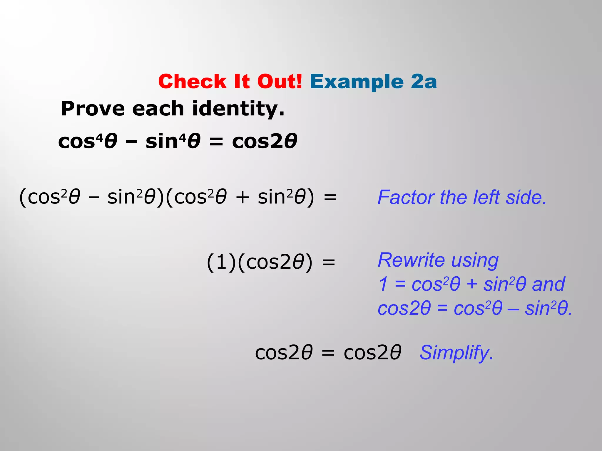 Check It Out! Example 2a
cos4
θ – sin4
θ = cos2θ
(cos2
θ – sin2
θ)(cos2
θ + sin2
θ) =
(1)(cos2θ) =
cos2θ = cos2θ
Factor the left side.
Rewrite using
1 = cos2
θ + sin2
θ and
cos2θ = cos2
θ – sin2
θ.
Simplify.
Prove each identity.
 