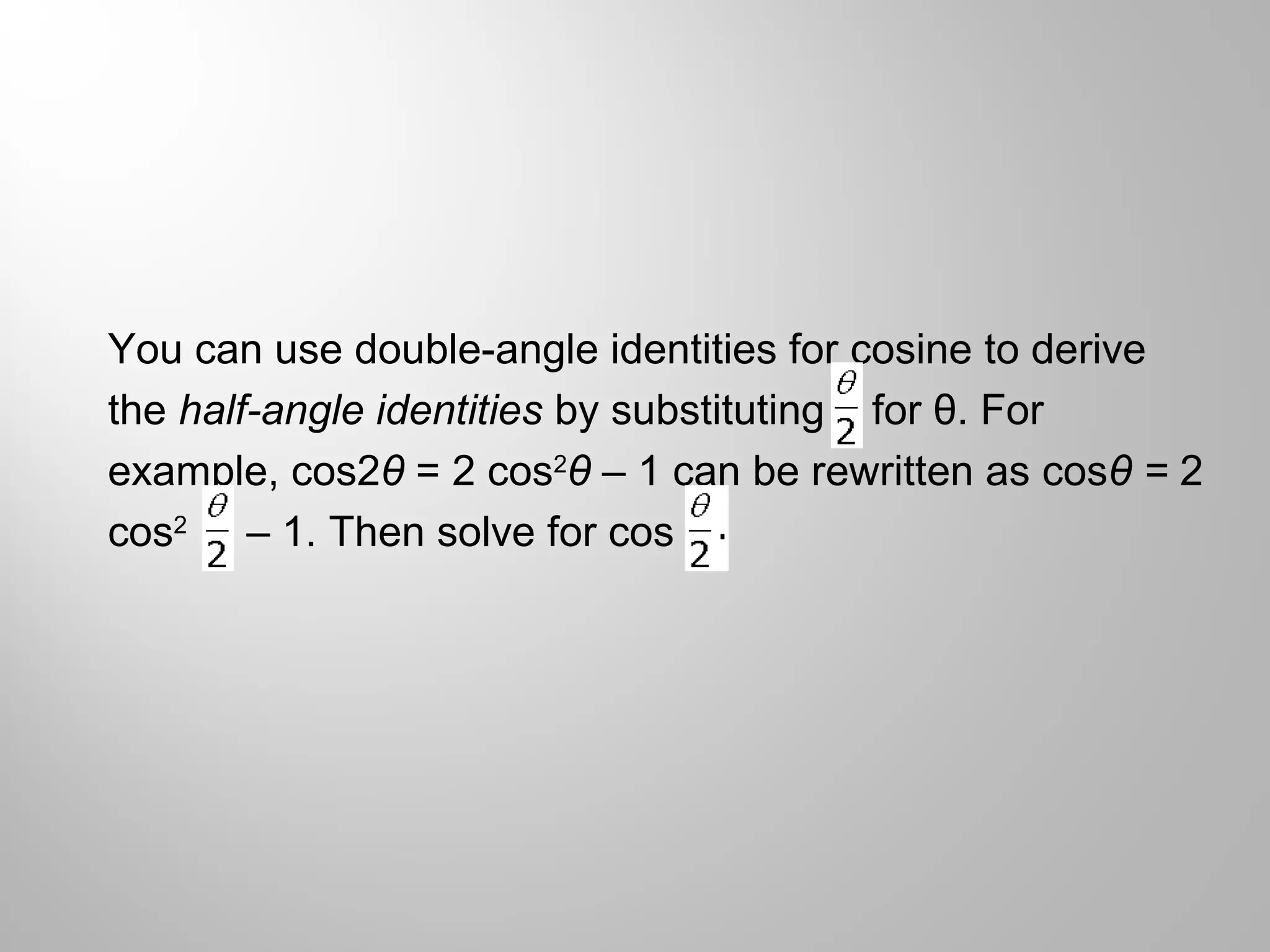 You can use double-angle identities for cosine to derive
the half-angle identities by substituting for θ. For
example, cos2θ = 2 cos2
θ – 1 can be rewritten as cosθ = 2
cos2
– 1. Then solve for cos
 