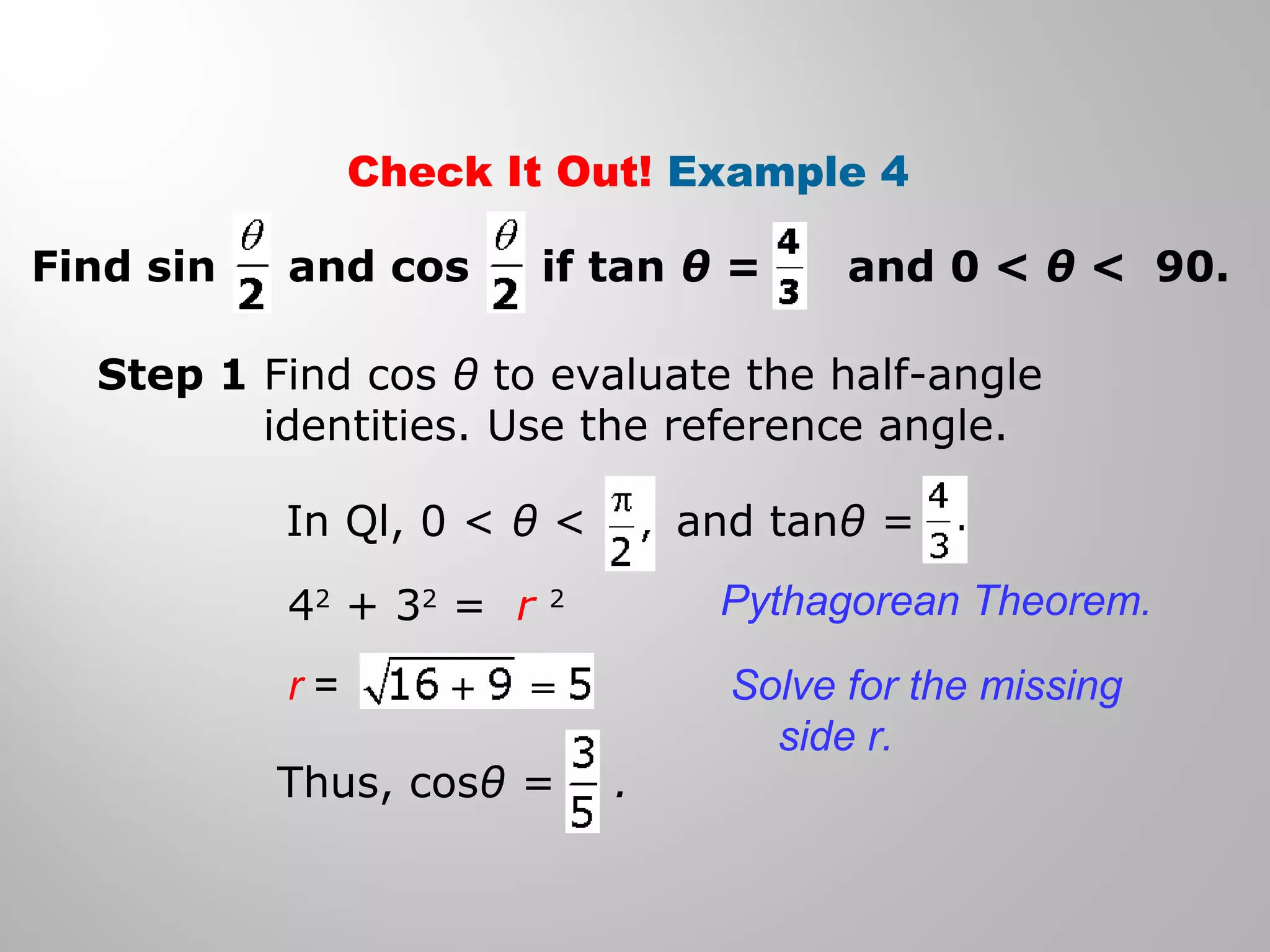 Check It Out! Example 4
Step 1 Find cos θ to evaluate the half-angle
identities. Use the reference angle.
42
+ 32
= r 2 Pythagorean Theorem.
Solve for the missing
side r.
Find sin and cos if tan θ = and 0 < θ < 90.
In Ql, 0 < θ < and tanθ =
r =
Thus, cosθ = .
 