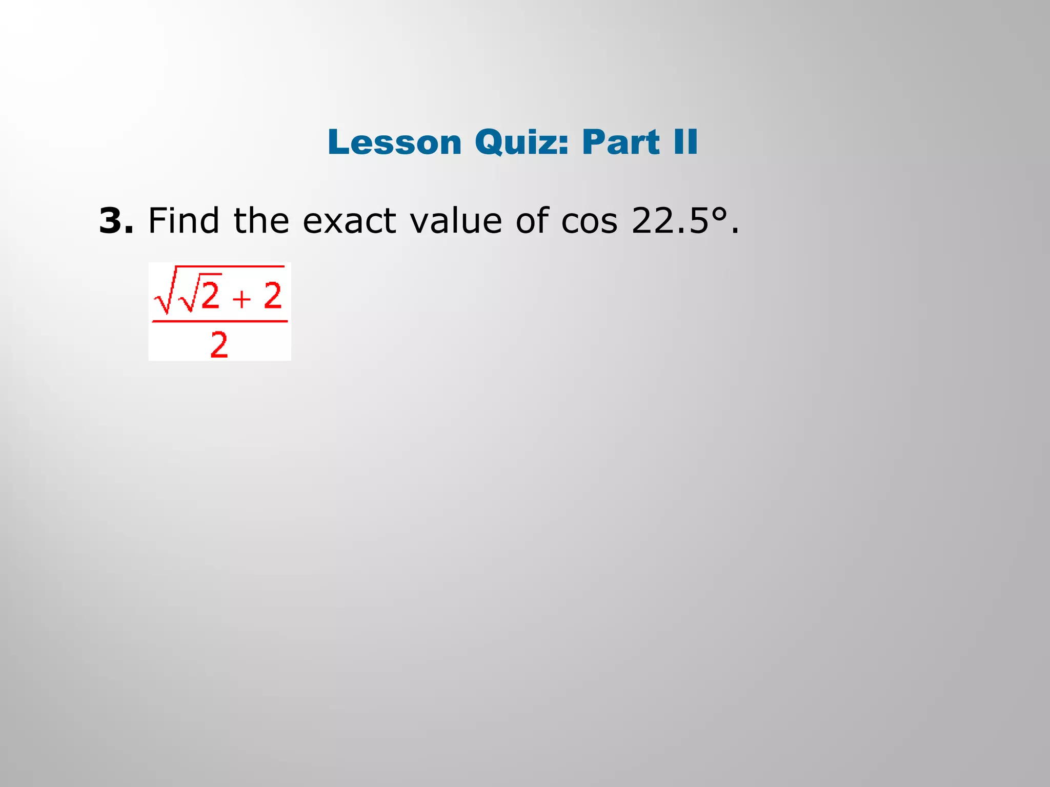 Lesson Quiz: Part II
3. Find the exact value of cos 22.5°.
 