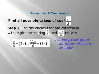 Example 1 Continued
Step 2 Find the angles that are coterminal
with angles measuring and radians.
Add integer multiples of
2π radians, where n is
an integer
Find all possible values of cos-1
.
 