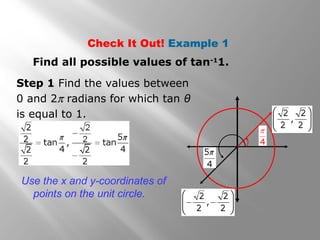 Check It Out! Example 1
Find all possible values of tan-1
1.
Step 1 Find the values between
0 and 2π radians for which tan θ
is equal to 1.
Use the x and y-coordinates of
points on the unit circle.
 