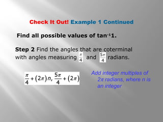 Add integer multiples of
2π radians, where n is
an integer
Check It Out! Example 1 Continued
Find all possible values of tan-1
1.
Step 2 Find the angles that are coterminal
with angles measuring and radians.
 