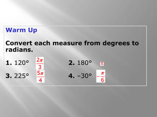 Warm Up
Convert each measure from degrees to
radians.
1. 120° 2. 180°
3. 225° 4. –30°
 