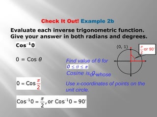Check It Out! Example 2b
Evaluate each inverse trigonometric function.
Give your answer in both radians and degrees.
Find value of θ for
or whoseCosine is 0.
Use x-coordinates of points on the
unit circle.
0 = Cos θ

(0, 1)
 